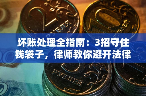 济南坏账处理全指南：3招守住钱袋子，律师教你避开法律雷区