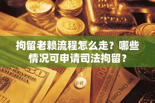 济南拘留老赖流程怎么走？哪些情况可申请司法拘留？