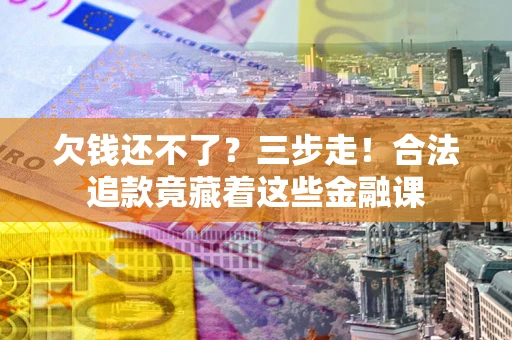 济南欠钱还不了？三步走！合法追款竟藏着这些金融课