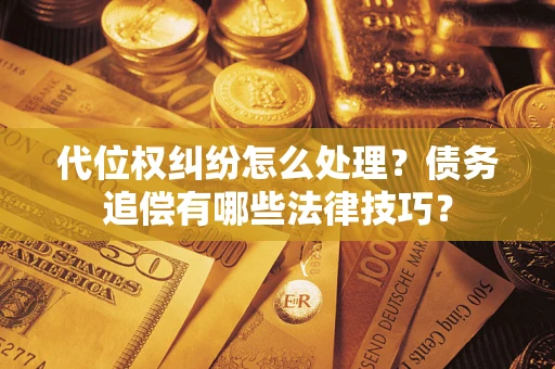 济南代位权纠纷怎么处理？债务追偿有哪些法律技巧？