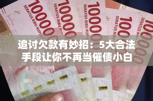 济南追讨欠款有妙招：5大合法手段让你不再当催债小白