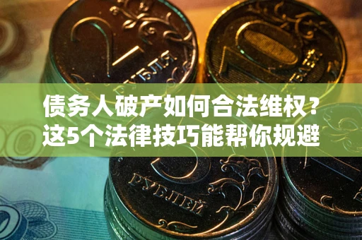 济南债务人破产如何合法维权？这5个法律技巧能帮你规避风险