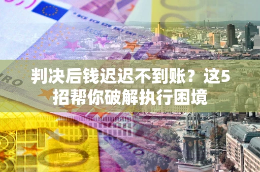 济南判决后钱迟迟不到账？这5招帮你破解执行困境