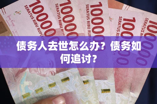 济南债务人去世怎么办？债务如何追讨？
