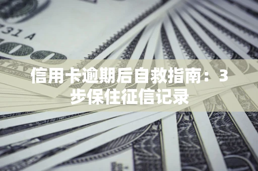 济南信用卡逾期后自救指南：3步保住征信记录