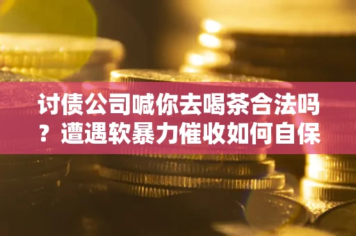 济南讨债公司喊你去喝茶合法吗？遭遇软暴力催收如何自保？