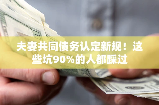 济南夫妻共同债务认定新规！这些坑90%的人都踩过