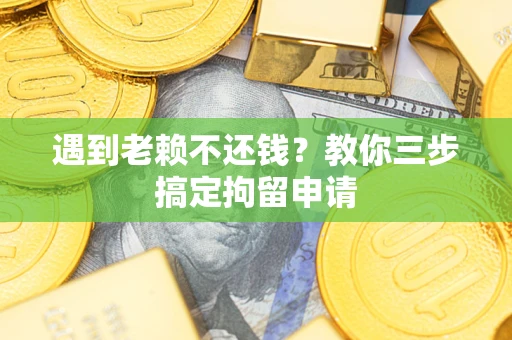 济南遇到老赖不还钱？教你三步搞定拘留申请
