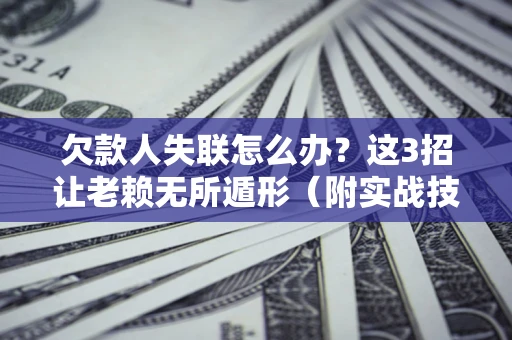 济南欠款人失联怎么办？这3招让老赖无所遁形（附实战技巧）