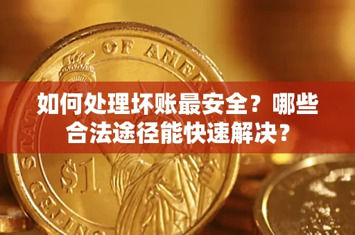 济南如何处理坏账最安全？哪些合法途径能快速解决？