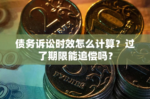 济南债务诉讼时效怎么计算？过了期限能追偿吗？