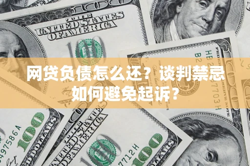 济南网贷负债怎么还？谈判禁忌如何避免起诉？