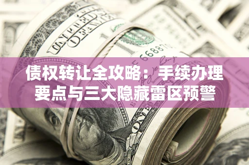 济南债权转让全攻略：手续办理要点与三大隐藏雷区预警