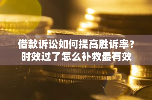 济南借款诉讼如何提高胜诉率？时效过了怎么补救最有效