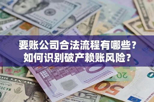 济南要账公司合法流程有哪些？如何识别破产赖账风险？