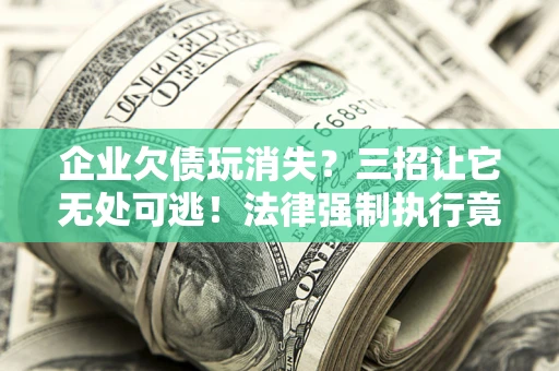 济南企业欠债玩消失？三招让它无处可逃！法律强制执行竟比讨债公司还狠？