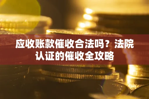 济南应收账款催收合法吗？法院认证的催收全攻略