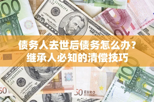 济南债务人去世后债务怎么办？继承人必知的清偿技巧
