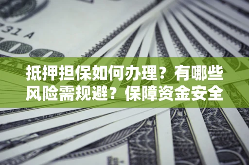 济南抵押担保如何办理？有哪些风险需规避？保障资金安全