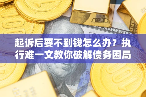济南起诉后要不到钱怎么办？执行难一文教你破解债务困局