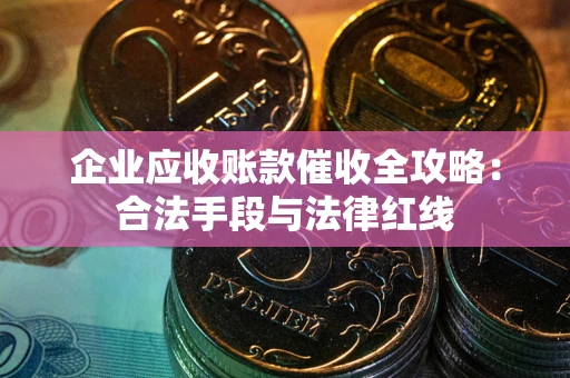 济南企业应收账款催收全攻略：合法手段与法律红线
