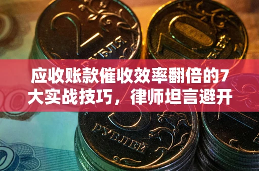 济南应收账款催收效率翻倍的7大实战技巧，律师坦言避开这些法律雷区最关键