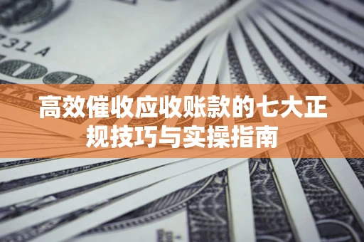 济南高效催收应收账款的七大正规技巧与实操指南