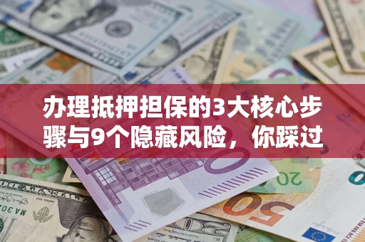 济南办理抵押担保的3大核心步骤与9个隐藏风险，你踩过哪个坑？