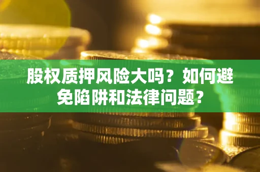 济南股权质押风险大吗？如何避免陷阱和法律问题？