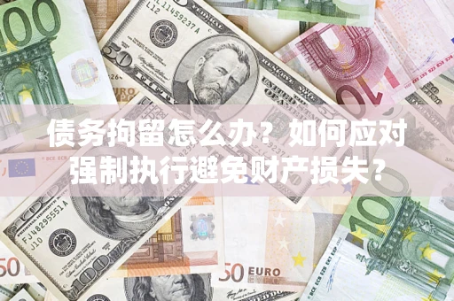 济南债务拘留怎么办？如何应对强制执行避免财产损失？