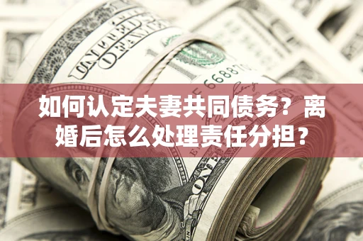 济南如何认定夫妻共同债务？离婚后怎么处理责任分担？