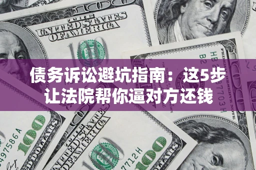 济南债务诉讼避坑指南：这5步让法院帮你逼对方还钱