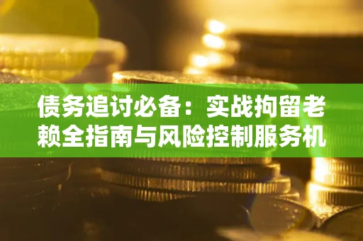 济南债务追讨必备：实战拘留老赖全指南与风险控制服务机构推荐