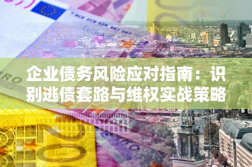济南企业债务风险应对指南：识别逃债套路与维权实战策略