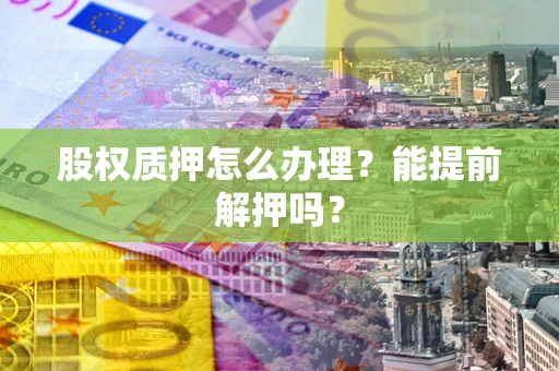 济南股权质押怎么办理？能提前解押吗？