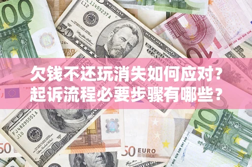 济南欠钱不还玩消失如何应对？起诉流程必要步骤有哪些？