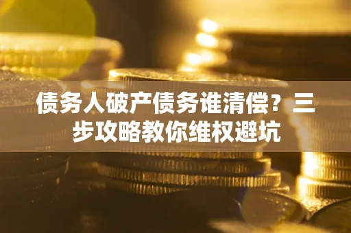济南债务人破产债务谁清偿?三步攻略教你维权避坑 济南债务人破产债务谁清偿?三步攻略教你维权避坑