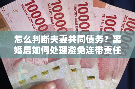 济南怎么判断夫妻共同债务？离婚后如何处理避免连带责任？