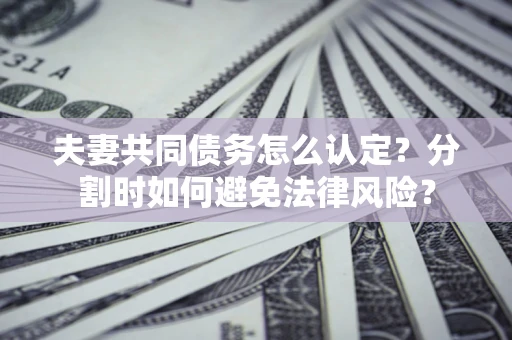 济南夫妻共同债务怎么认定？分割时如何避免法律风险？