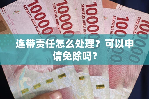 济南连带责任怎么处理？可以申请免除吗？