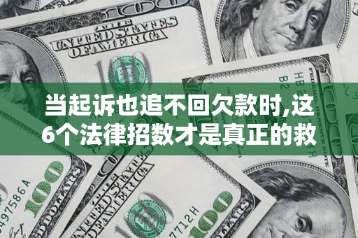 济南当起诉也追不回欠款时,这6个法律招数才是真正的救命稻草